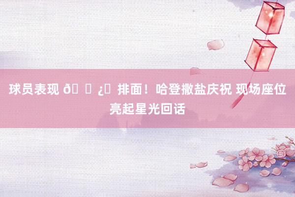 球员表现 🐿️排面！哈登撒盐庆祝 现场座位亮起星光回话