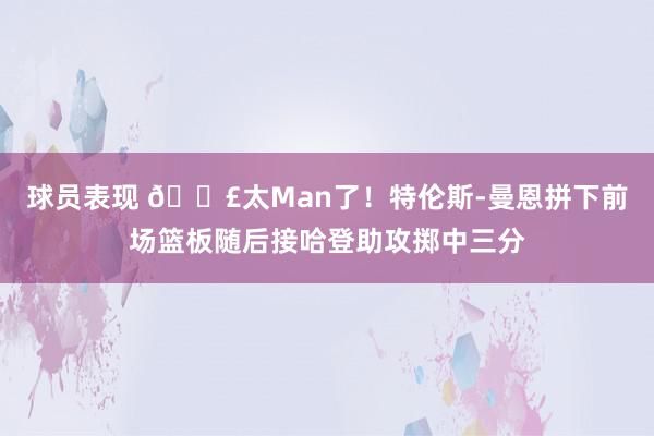 球员表现 💣太Man了！特伦斯-曼恩拼下前场篮板随后接哈登助攻掷中三分