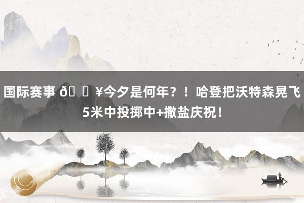 国际赛事 💥今夕是何年？！哈登把沃特森晃飞5米中投掷中+撒盐庆祝！