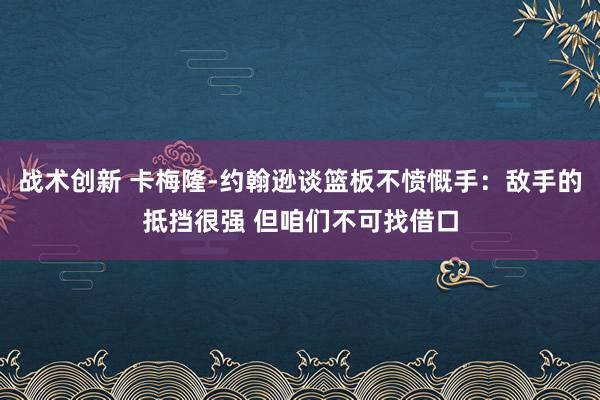 战术创新 卡梅隆-约翰逊谈篮板不愤慨手：敌手的抵挡很强 但咱们不可找借口