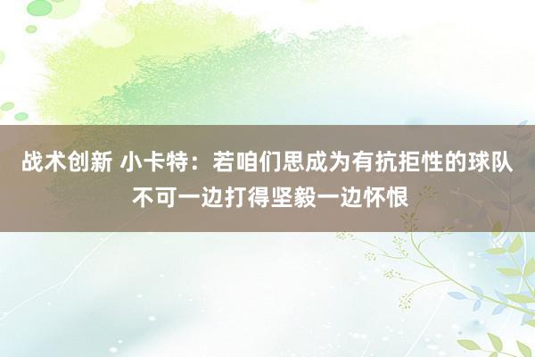 战术创新 小卡特：若咱们思成为有抗拒性的球队 不可一边打得坚毅一边怀恨