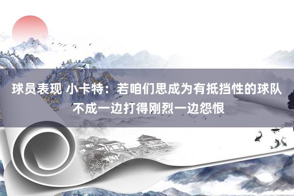 球员表现 小卡特：若咱们思成为有抵挡性的球队 不成一边打得刚烈一边怨恨