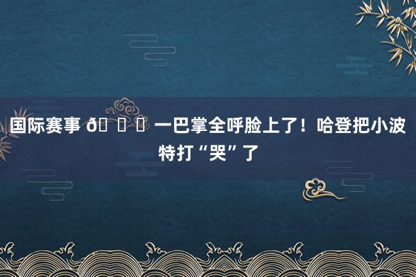 国际赛事 😂一巴掌全呼脸上了！哈登把小波特打“哭”了