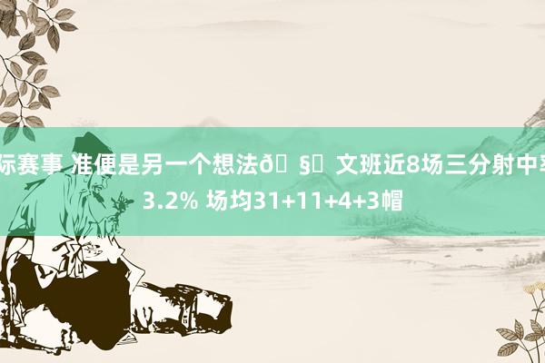 国际赛事 准便是另一个想法🧐文班近8场三分射中率43.2% 场均31+11+4+3帽