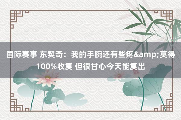 国际赛事 东契奇：我的手腕还有些疼&莫得100%收复 但很甘心今天能复出