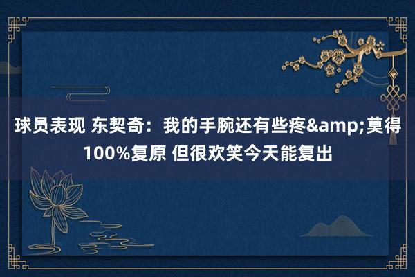 球员表现 东契奇：我的手腕还有些疼&莫得100%复原 但很欢笑今天能复出