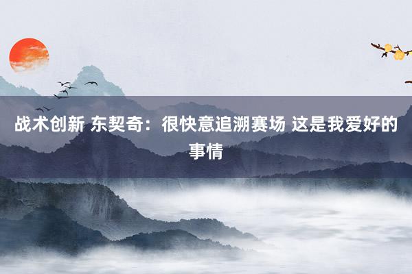 战术创新 东契奇：很快意追溯赛场 这是我爱好的事情