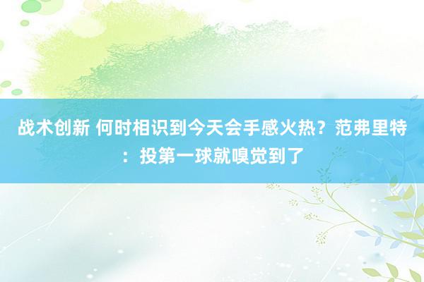 战术创新 何时相识到今天会手感火热？范弗里特：投第一球就嗅觉到了