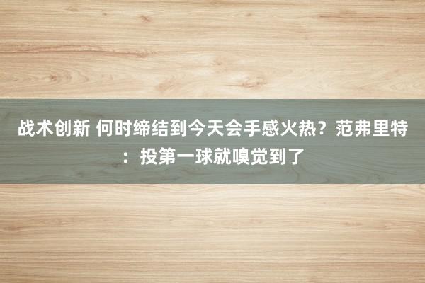 战术创新 何时缔结到今天会手感火热？范弗里特：投第一球就嗅觉到了