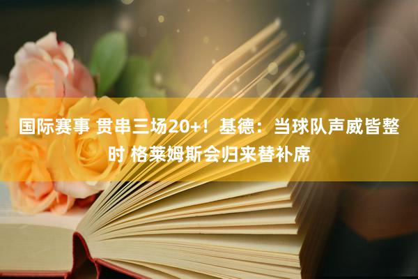 国际赛事 贯串三场20+！基德：当球队声威皆整时 格莱姆斯会归来替补席