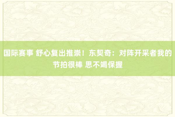 国际赛事 舒心复出推崇！东契奇：对阵开采者我的节拍很棒 思不竭保握