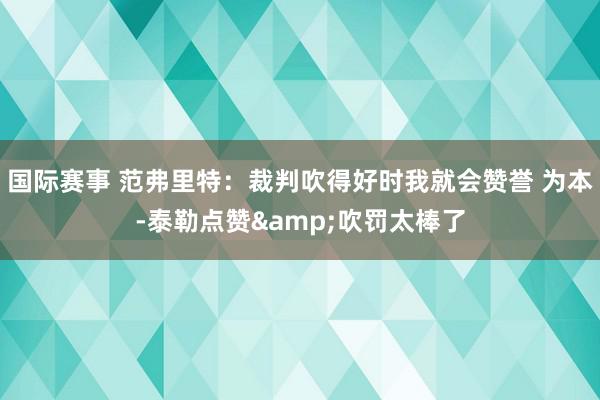 国际赛事 范弗里特：裁判吹得好时我就会赞誉 为本-泰勒点赞&吹罚太棒了