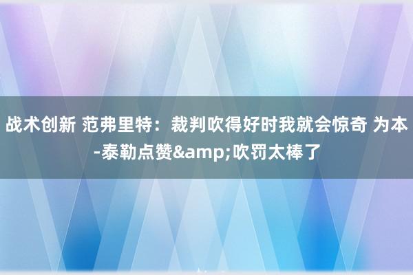 战术创新 范弗里特：裁判吹得好时我就会惊奇 为本-泰勒点赞&吹罚太棒了