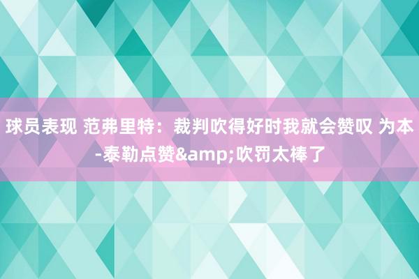 球员表现 范弗里特：裁判吹得好时我就会赞叹 为本-泰勒点赞&吹罚太棒了