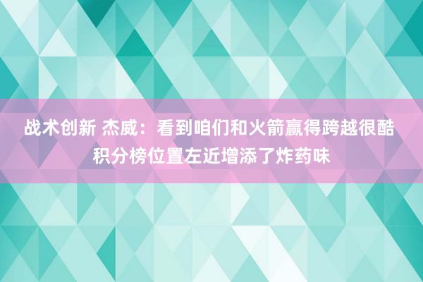 战术创新 杰威：看到咱们和火箭赢得跨越很酷 积分榜位置左近增添了炸药味