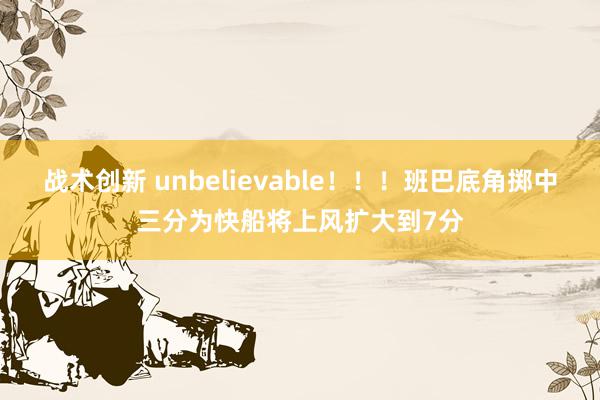 战术创新 unbelievable！！！班巴底角掷中三分为快船将上风扩大到7分