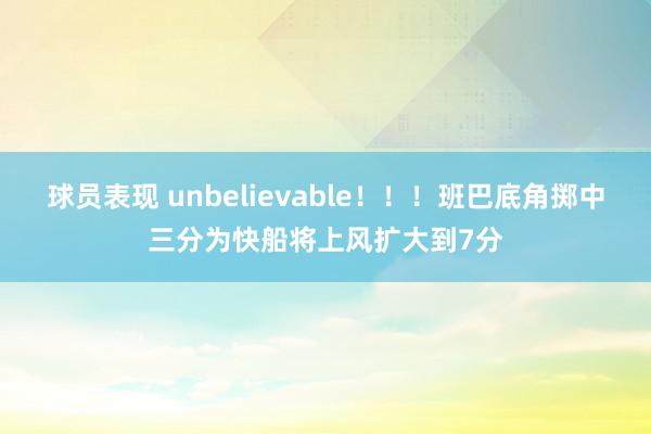 球员表现 unbelievable！！！班巴底角掷中三分为快船将上风扩大到7分