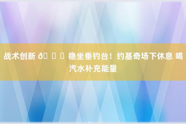 战术创新 😂稳坐垂钓台！约基奇场下休息 喝汽水补充能量