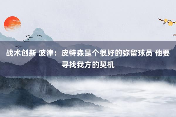 战术创新 波津：皮特森是个很好的弥留球员 他要寻找我方的契机