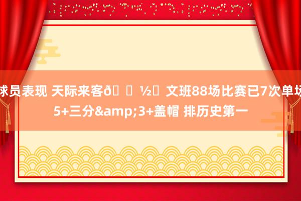 球员表现 天际来客👽️文班88场比赛已7次单场5+三分&3+盖帽 排历史第一