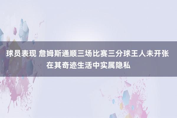 球员表现 詹姆斯通顺三场比赛三分球王人未开张 在其奇迹生活中实属隐私