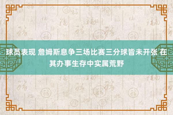 球员表现 詹姆斯息争三场比赛三分球皆未开张 在其办事生存中实属荒野