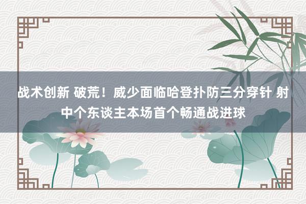 战术创新 破荒！威少面临哈登扑防三分穿针 射中个东谈主本场首个畅通战进球