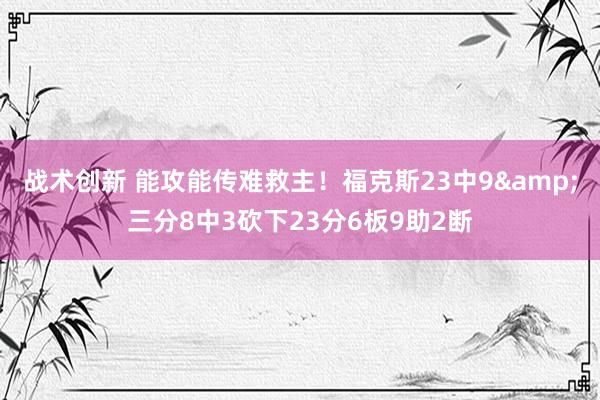 战术创新 能攻能传难救主！福克斯23中9&三分8中3砍下23分6板9助2断