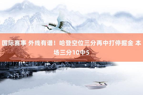 国际赛事 外线有谱！哈登空位三分再中打停掘金 本场三分10中5