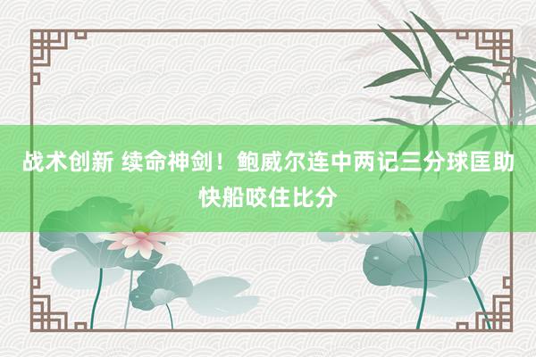 战术创新 续命神剑！鲍威尔连中两记三分球匡助快船咬住比分