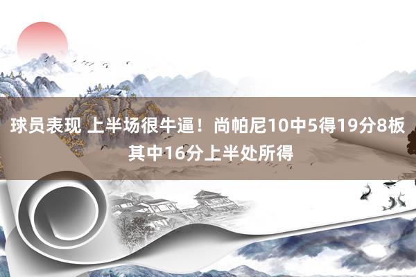 球员表现 上半场很牛逼！尚帕尼10中5得19分8板 其中16分上半处所得