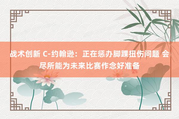 战术创新 C-约翰逊：正在惩办脚踝扭伤问题 会尽所能为未来比赛作念好准备