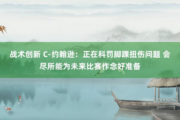 战术创新 C-约翰逊：正在科罚脚踝扭伤问题 会尽所能为未来比赛作念好准备