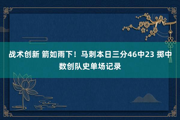 战术创新 箭如雨下！马刺本日三分46中23 掷中数创队史单场记录