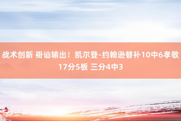 战术创新 褂讪输出！凯尔登-约翰逊替补10中6孝敬17分5板 三分4中3