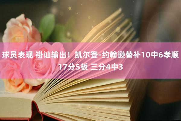 球员表现 褂讪输出！凯尔登-约翰逊替补10中6孝顺17分5板 三分4中3