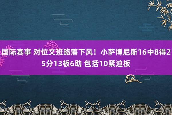 国际赛事 对位文班略落下风！小萨博尼斯16中8得25分13板6助 包括10紧迫板