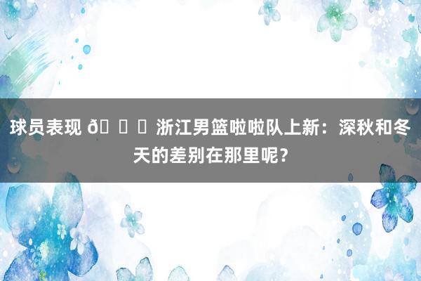 球员表现 😍浙江男篮啦啦队上新：深秋和冬天的差别在那里呢？