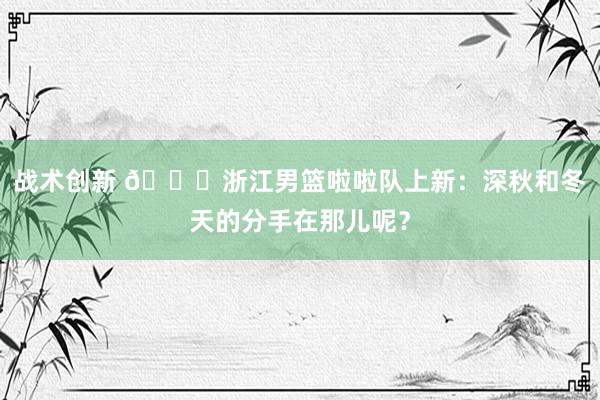 战术创新 😍浙江男篮啦啦队上新：深秋和冬天的分手在那儿呢？