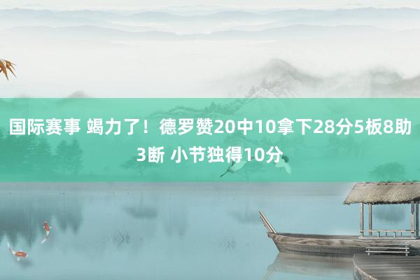 国际赛事 竭力了！德罗赞20中10拿下28分5板8助3断 小节独得10分