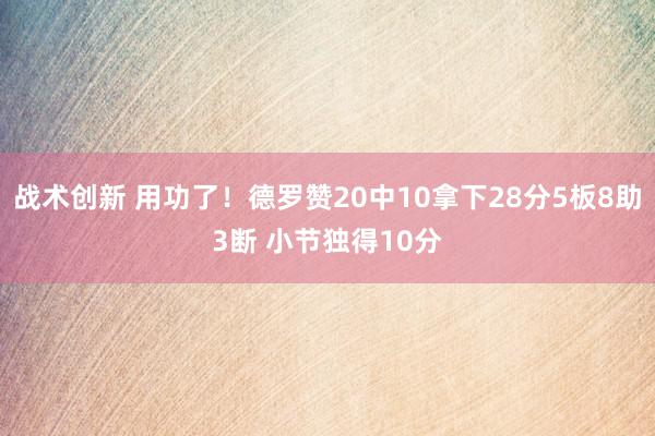 战术创新 用功了！德罗赞20中10拿下28分5板8助3断 小节独得10分