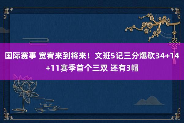 国际赛事 宽宥来到将来！文班5记三分爆砍34+14+11赛季首个三双 还有3帽