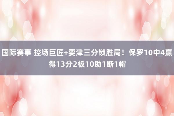 国际赛事 控场巨匠+要津三分锁胜局！保罗10中4赢得13分2板10助1断1帽