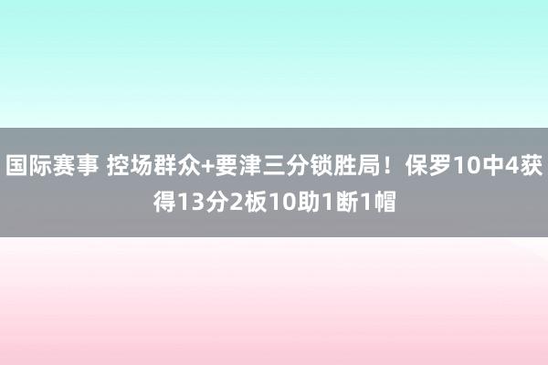 国际赛事 控场群众+要津三分锁胜局！保罗10中4获得13分2板10助1断1帽