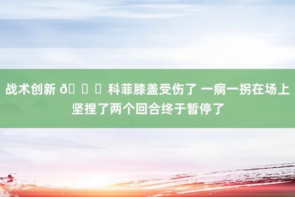 战术创新 😐科菲膝盖受伤了 一瘸一拐在场上坚捏了两个回合终于暂停了