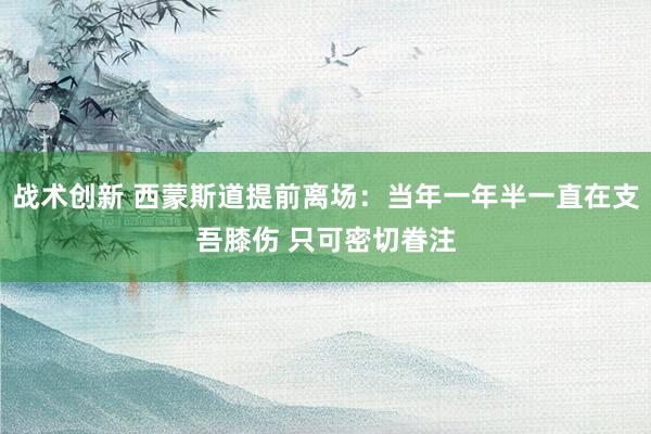 战术创新 西蒙斯道提前离场：当年一年半一直在支吾膝伤 只可密切眷注