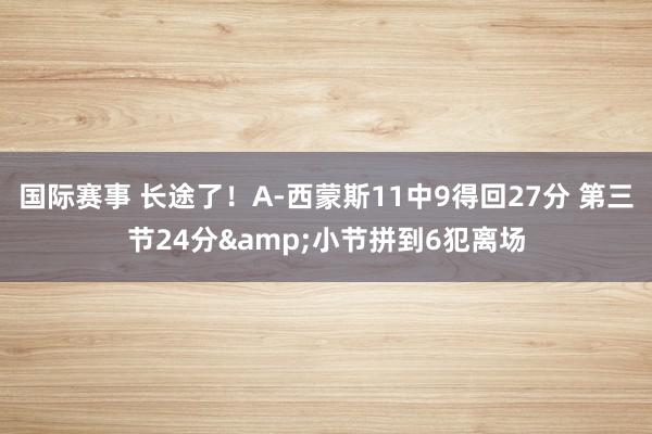 国际赛事 长途了！A-西蒙斯11中9得回27分 第三节24分&小节拼到6犯离场