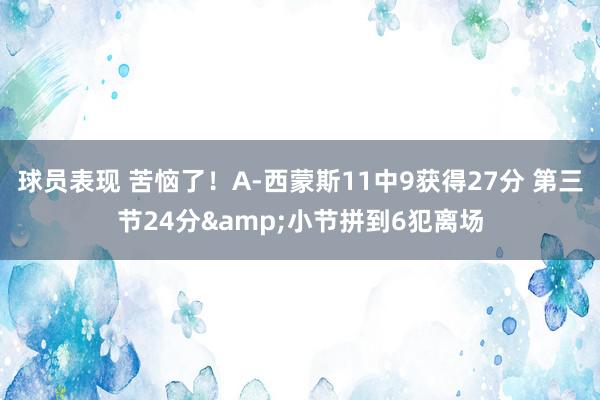 球员表现 苦恼了！A-西蒙斯11中9获得27分 第三节24分&小节拼到6犯离场