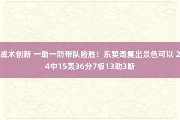 战术创新 一助一防带队险胜！东契奇复出景色可以 24中15轰36分7板13助3断