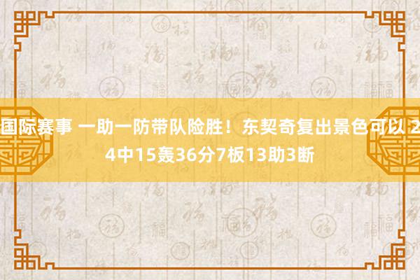 国际赛事 一助一防带队险胜！东契奇复出景色可以 24中15轰36分7板13助3断